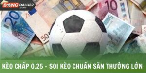 Kèo Chấp 0.25 - Soi Kèo Chuẩn Sở Hữu Khoản Thưởng Lớn 4 Kèo Chấp 0.25